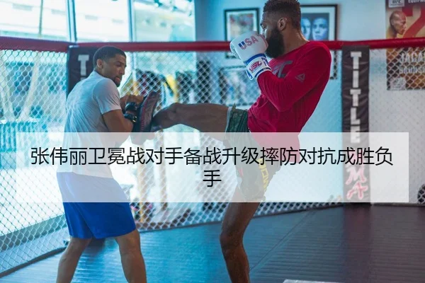 张伟丽卫冕战对手备战升级摔防对抗成胜负手